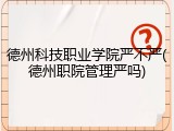 德州科技职业学院严不严(德州职院管理严吗)
