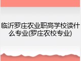 临沂罗庄农业职高学校读什么专业(罗庄农校专业)