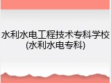 水利水电工程技术专科学校(水利水电专科)