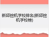 新邱挖机学校排名(新邱挖机学校榜)