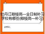 牡丹江穆棱高一全日制补习学校有哪些(穆棱高一补习)