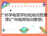 广州学电商学校和培训班推荐(广州电商培训推荐)