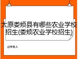 太原娄烦县有哪些农业学校招生(娄烦农业学校招生)
