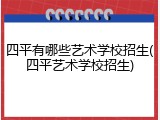 四平有哪些艺术学校招生(四平艺术学校招生)