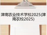 津南农业技术学校2025(津南农校2025)