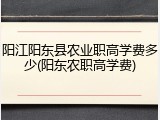 阳江阳东县农业职高学费多少(阳东农职高学费)