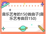 音乐艺考的150首曲子(音乐艺考曲目150)