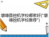 壤塘县挖机学校哪家好("壤塘挖机学校推荐")