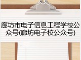 廊坊市电子信息工程学校公众号(廊坊电子校公众号)