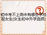 初中考不上高中有哪些学校呢女生(女生初中升学选择)