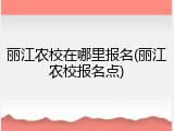 丽江农校在哪里报名(丽江农校报名点)