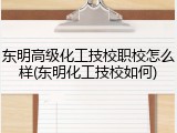东明高级化工技校职校怎么样(东明化工技校如何)