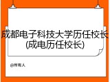成都电子科技大学历任校长(成电历任校长)