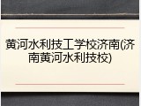 黄河水利技工学校济南(济南黄河水利技校)