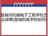 宣城市机械电子工程学校怎么样啊(宣城机电学校如何)