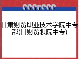 甘肃财贸职业技术学院中专部(甘财贸职院中专)