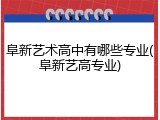 阜新艺术高中有哪些专业(阜新艺高专业)