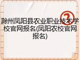 滁州凤阳县农业职业技术学校官网报名(凤阳农校官网报名)