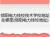 信阳电力技校技术学校地址在哪里(信阳电力技校地址)