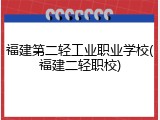 福建第二轻工业职业学校(福建二轻职校)