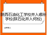 陕西石油化工学校并入哪所学校(陕石化并入何校)