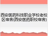 西安医药科技职业学校老校区宿舍(西安医药职校宿舍)