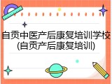 自贡中医产后康复培训学校(自贡产后康复培训)