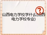 山西电力学校学什么(山西电力学校专业)