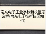 南充电子工业学校新校区怎么样(南充电子校新校区如何)