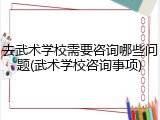 去武术学校需要咨询哪些问题(武术学校咨询事项)