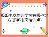 邯郸电商培训学校有哪些地方(邯郸电商培训点)