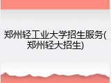 郑州轻工业大学招生服务(郑州轻大招生)