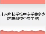 未来科技学校中专学费多少(未来科技中专学费)