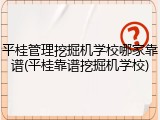 平桂管理挖掘机学校哪家靠谱(平桂靠谱挖掘机学校)
