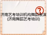 济南艺考培训机构舞蹈表演(济南舞蹈艺考培训)