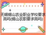 无锡锡山农业职业学校要求高吗(锡山农职要求高吗)