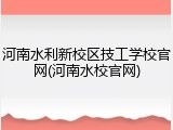 河南水利新校区技工学校官网(河南水校官网)