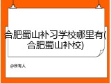 合肥蜀山补习学校哪里有(合肥蜀山补校)