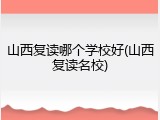 山西复读哪个学校好(山西复读名校)