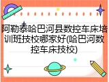 阿勒泰哈巴河县数控车床培训班技校哪家好(哈巴河数控车床技校)