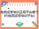 电商运营培训正规平台哪个好(电商运营培训平台)