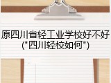 原四川省轻工业学校好不好("四川轻校如何")