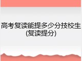 高考复读能提多少分技校生(复读提分)