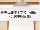 长庆石油技术学校中职招生(长庆中职招生)