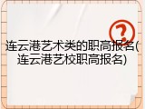 连云港艺术类的职高报名(连云港艺校职高报名)