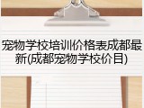 宠物学校培训价格表成都最新(成都宠物学校价目)