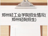 郑州轻工业学院招生情况(郑州轻院招生)