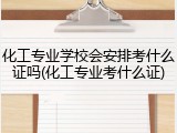 化工专业学校会安排考什么证吗(化工专业考什么证)