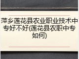 萍乡莲花县农业职业技术中专好不好(莲花县农职中专如何)