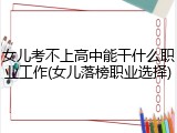 女儿考不上高中能干什么职业工作(女儿落榜职业选择)